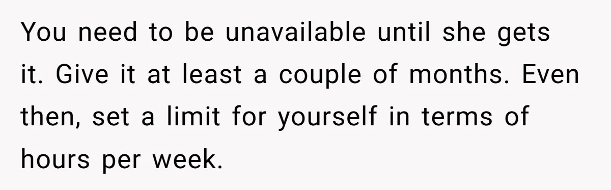 You need to be unavailable until she gets it. Give it at least a couple of months. Even then, set a limit for yourself in terms of hours per week.