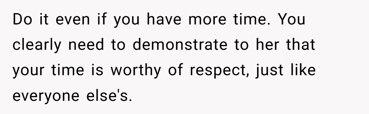Do it even if you have more time. You clearly need to demonstrate to her that your time is worthy of respect, just like everyone else's.