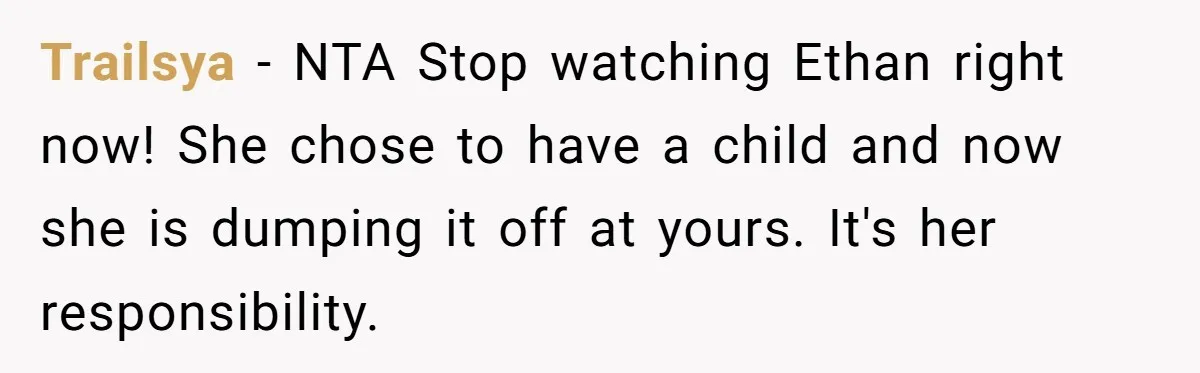 Trailsya − NTA Stop watching Ethan right now! She chose to have a child and now she is dumping it off at yours. It's her responsibility.