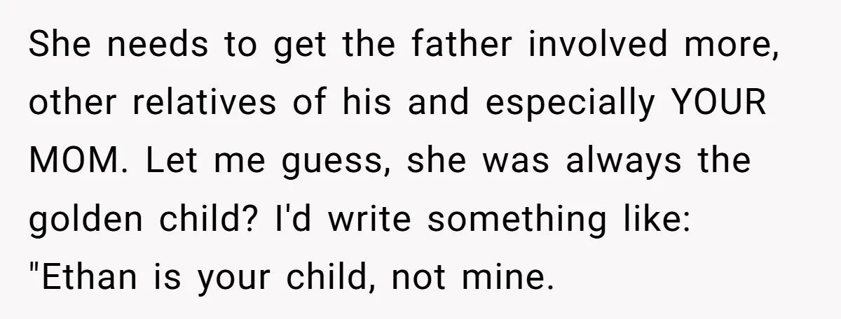 She needs to get the father involved more, other relatives of his and especially YOUR MOM. Let me guess, she was always the golden child? I'd write something like: "Ethan...