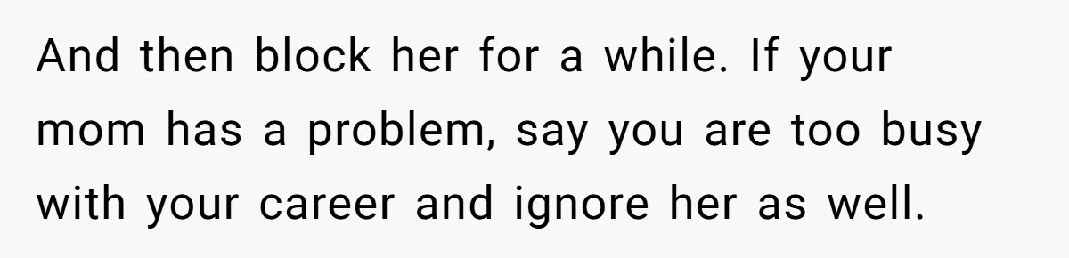 And then block her for a while. If your mom has a problem, say you are too busy with your career and ignore her as well.