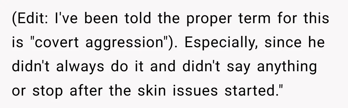 (Edit: I've been told the proper term for this is "covert aggression"). Especially, since he didn't always do it and didn't say anything or stop after the skin issues started."
