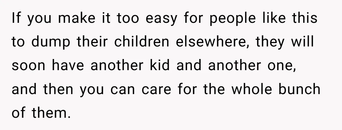 If you make it too easy for people like this to dump their children elsewhere, they will soon have another kid and another one, and then you can care for...