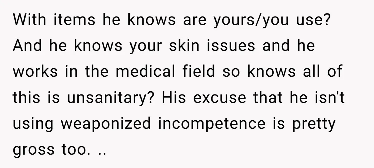 With items he knows are yours/you use? And he knows your skin issues and he works in the medical field so knows all of this is unsanitary? His excuse that...