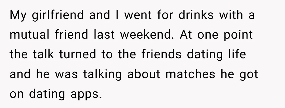 My girlfriend and I went for drinks with a mutual friend last weekend. At one point the talk turned to the friends dating life and he was talking about matches...