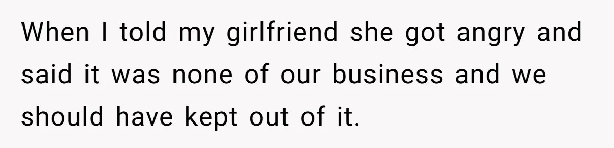 When I told my girlfriend she got angry and said it was none of our business and we should have kept out of it.