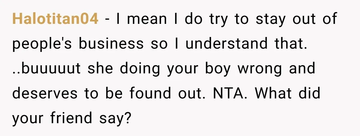Halotitan04 − I mean I do try to stay out of people's business so I understand that. ..buuuuut she doing your boy wrong and deserves to be found out. NTA....