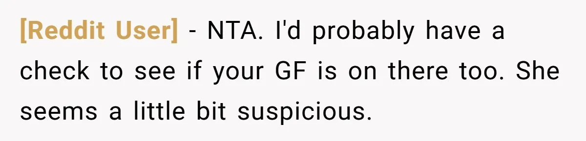 [Reddit User] − NTA. I'd probably have a check to see if your GF is on there too. She seems a little bit suspicious.
