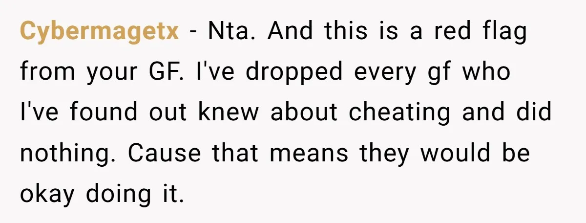 Cybermagetx − Nta. And this is a red flag from your GF. I've dropped every gf who I've found out knew about cheating and did nothing. Cause that means they...