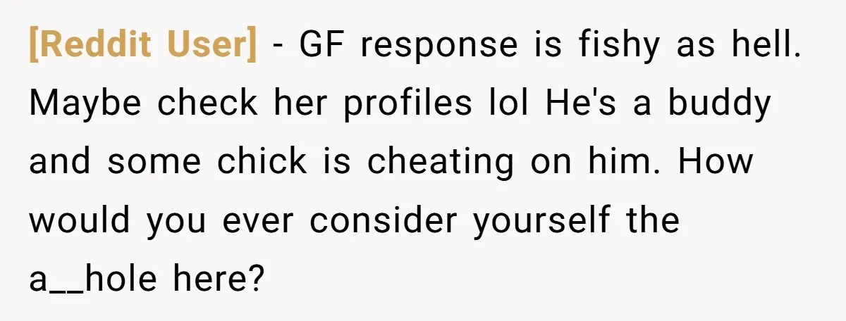 [Reddit User] − GF response is fishy as hell. Maybe check her profiles lol He's a buddy and some chick is cheating on him. How would you ever consider yourself...