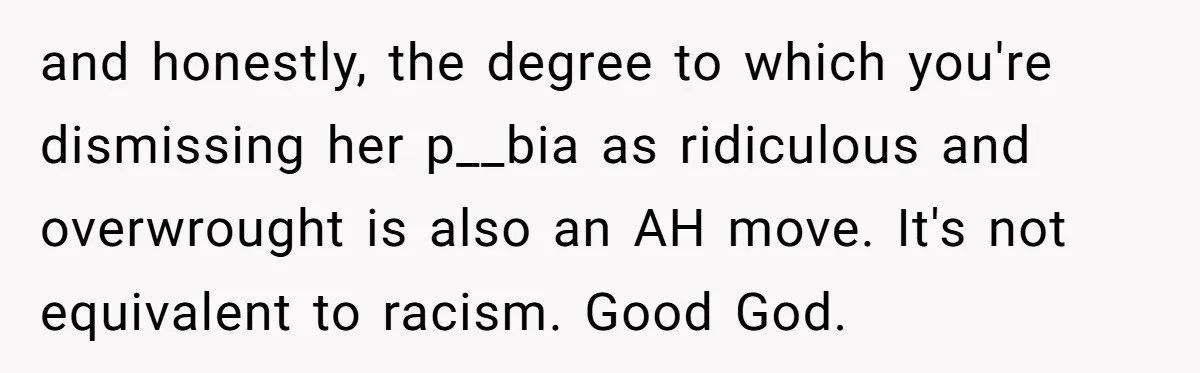and honestly, the degree to which you're dismissing her p__bia as ridiculous and overwrought is also an AH move. It's not equivalent to racism. Good God.