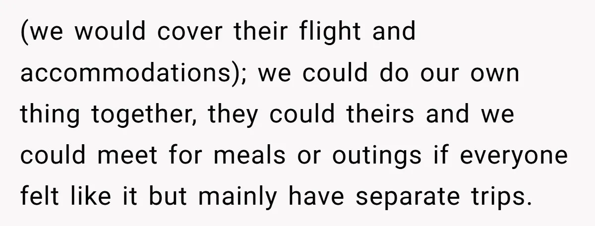 (we would cover their flight and accommodations); we could do our own thing together, they could theirs and we could meet for meals or outings if everyone felt like it...