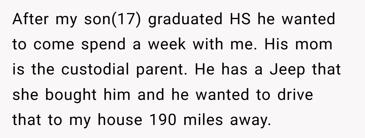 After my son(17) graduated HS he wanted to come spend a week with me. His mom is the custodial parent. He has a Jeep that she bought him and he...