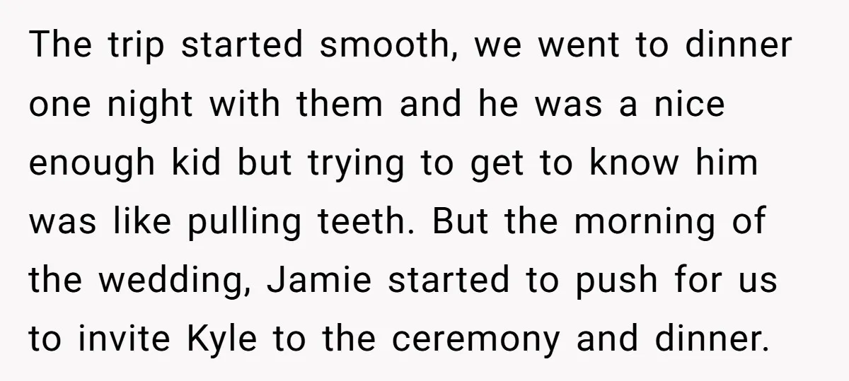 The trip started smooth, we went to dinner one night with them and he was a nice enough kid but trying to get to know him was like pulling teeth....