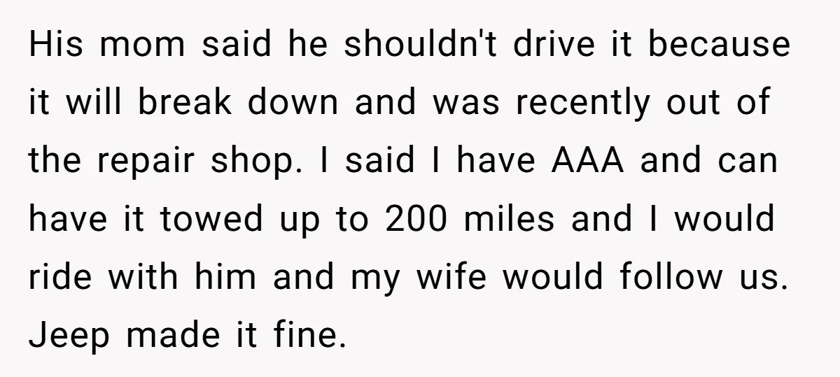 His mom said he shouldn't drive it because it will break down and was recently out of the repair shop. I said I have AAA and can have it towed...