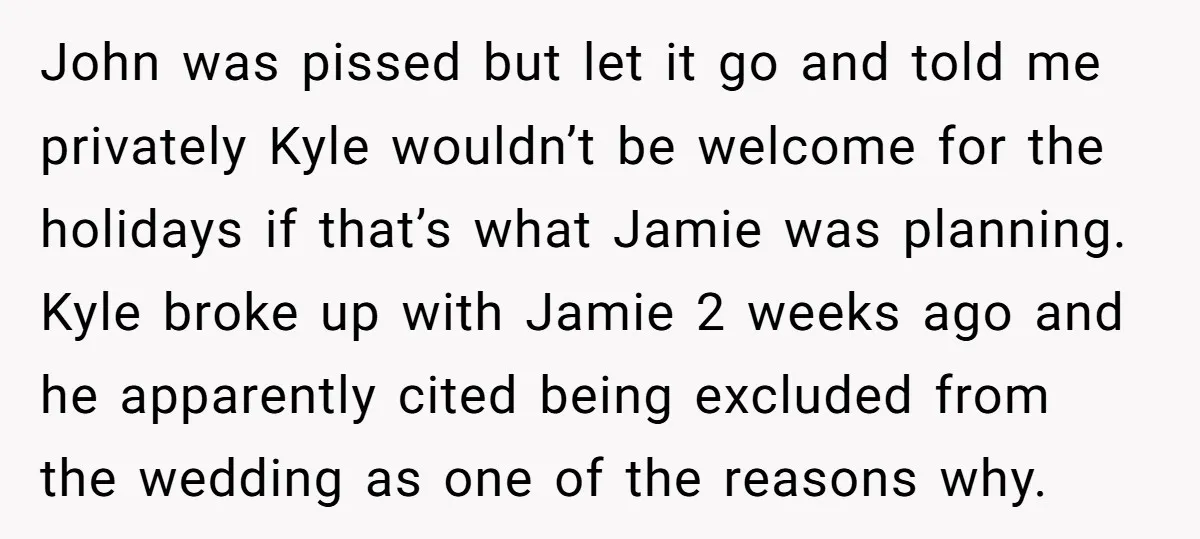 John was pissed but let it go and told me privately Kyle wouldn’t be welcome for the holidays if that’s what Jamie was planning. Kyle broke up with Jamie 2...