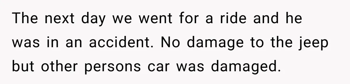 The next day we went for a ride and he was in an accident. No damage to the jeep but other persons car was damaged.
