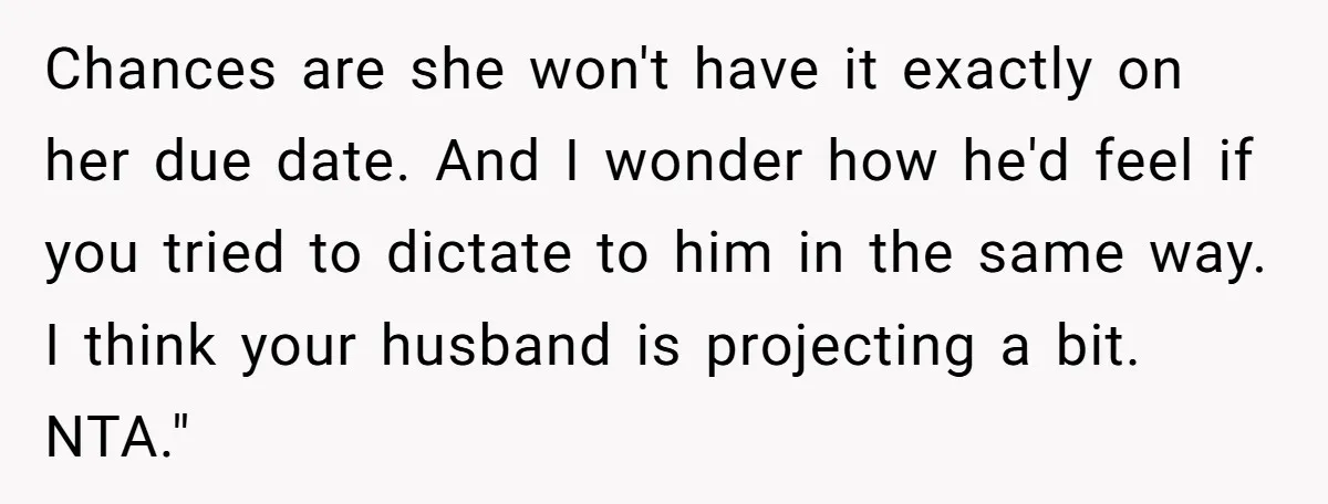 Chances are she won't have it exactly on her due date. And I wonder how he'd feel if you tried to dictate to him in the same way. I think...