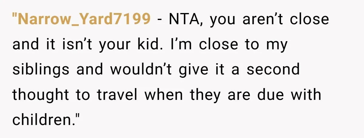 "Narrow_Yard7199 − NTA, you aren’t close and it isn’t your kid. I’m close to my siblings and wouldn’t give it a second thought to travel when they are due with...