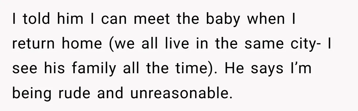 I told him I can meet the baby when I return home (we all live in the same city- I see his family all the time). He says I’m being...