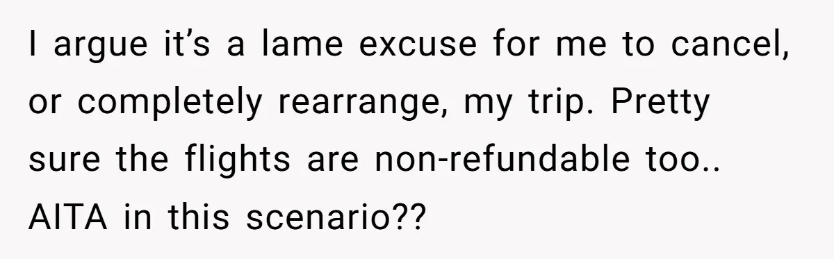 I argue it’s a lame excuse for me to cancel, or completely rearrange, my trip. Pretty sure the flights are non-refundable too.. AITA in this scenario??