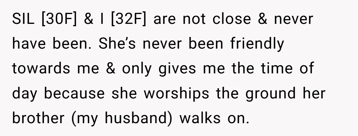 SIL [30F] & I [32F] are not close & never have been. She’s never been friendly towards me & only gives me the time of day because she worships the...