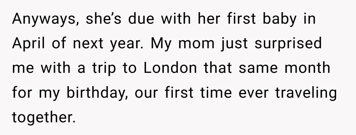 Anyways, she’s due with her first baby in April of next year. My mom just surprised me with a trip to London that same month for my birthday, our first...