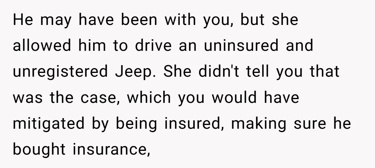 He may have been with you, but she allowed him to drive an uninsured and unregistered Jeep. She didn't tell you that was the case, which you would have mitigated...