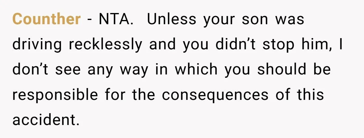 Counther − NTA. Unless your son was driving recklessly and you didn’t stop him, I don’t see any way in which you should be responsible for the consequences of this...
