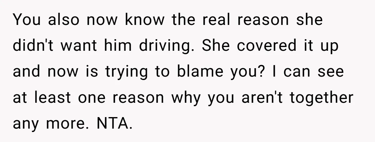 You also now know the real reason she didn't want him driving. She covered it up and now is trying to blame you? I can see at least one reason...