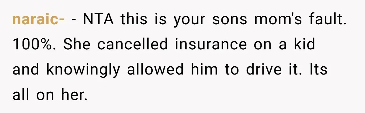 naraic- − NTA this is your sons mom's fault. 100%. She cancelled insurance on a kid and knowingly allowed him to drive it. Its all on her.