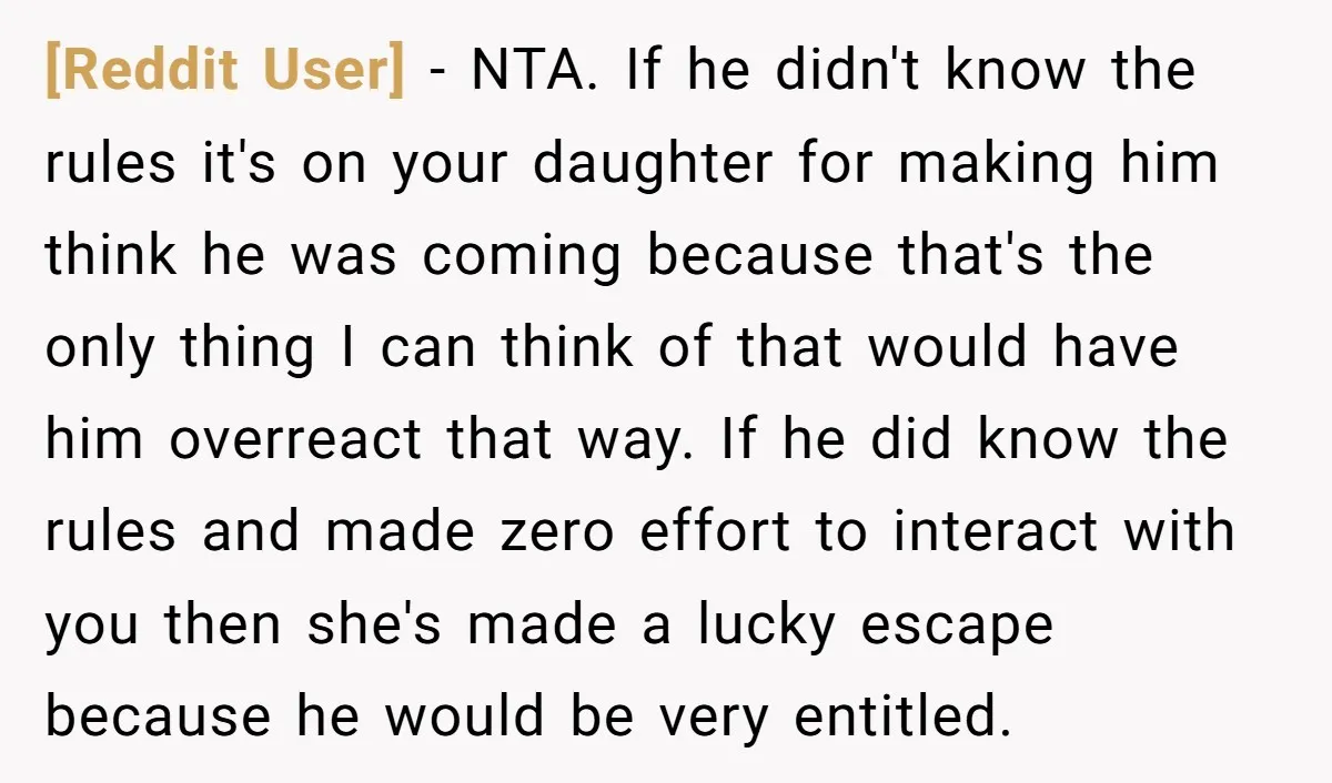 [Reddit User] − NTA. If he didn't know the rules it's on your daughter for making him think he was coming because that's the only thing I can think of...