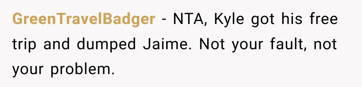 GreenTravelBadger − NTA, Kyle got his free trip and dumped Jaime. Not your fault, not your problem.