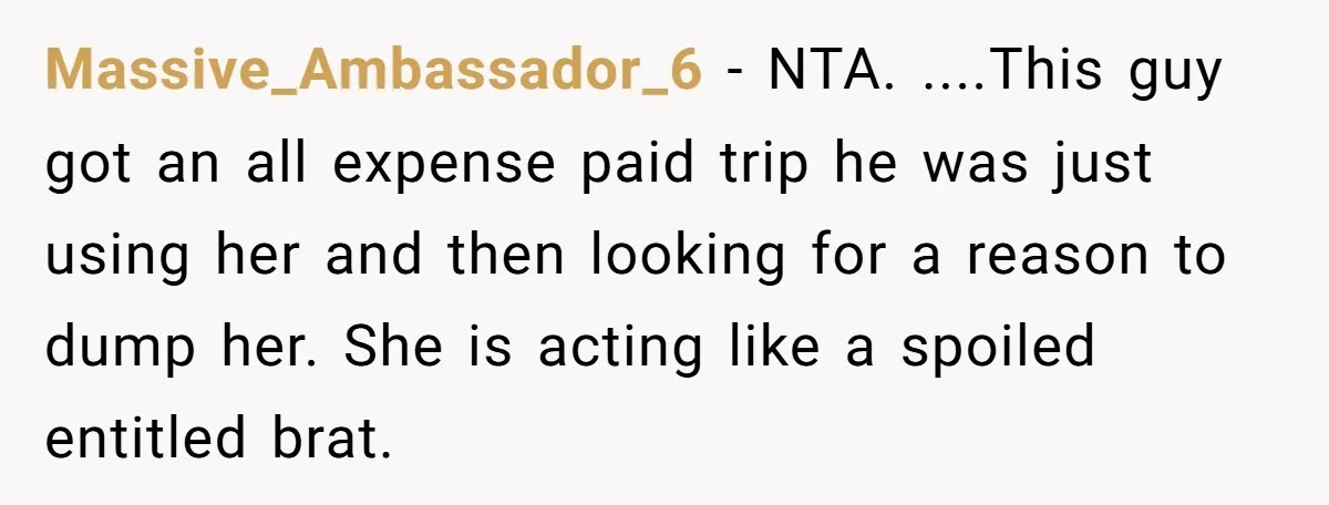 Massive_Ambassador_6 − NTA. ....This guy got an all expense paid trip he was just using her and then looking for a reason to dump her. She is acting like a...