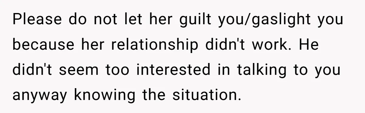 Please do not let her guilt you/gaslight you because her relationship didn't work. He didn't seem too interested in talking to you anyway knowing the situation.