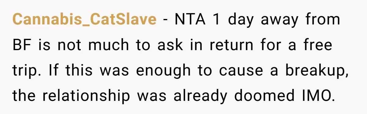 Cannabis_CatSlave − NTA 1 day away from BF is not much to ask in return for a free trip. If this was enough to cause a breakup, the relationship was...