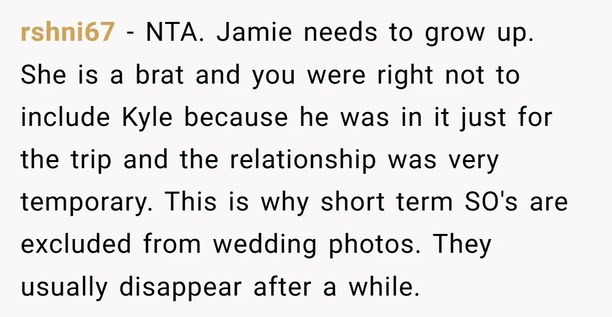 rshni67 − NTA. Jamie needs to grow up. She is a brat and you were right not to include Kyle because he was in it just for the trip and...