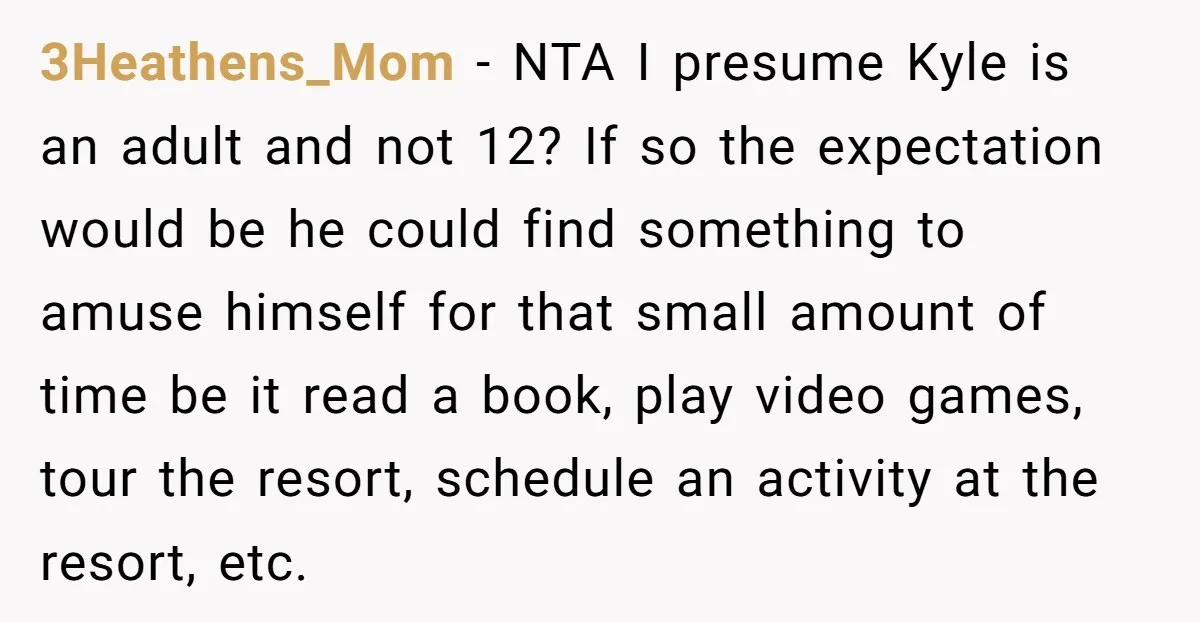 3Heathens_Mom − NTA I presume Kyle is an adult and not 12? If so the expectation would be he could find something to amuse himself for that small amount of...
