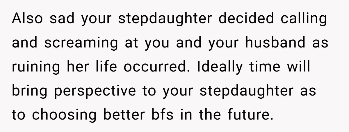 Also sad your stepdaughter decided calling and screaming at you and your husband as ruining her life occurred. Ideally time will bring perspective to your stepdaughter as to choosing better...