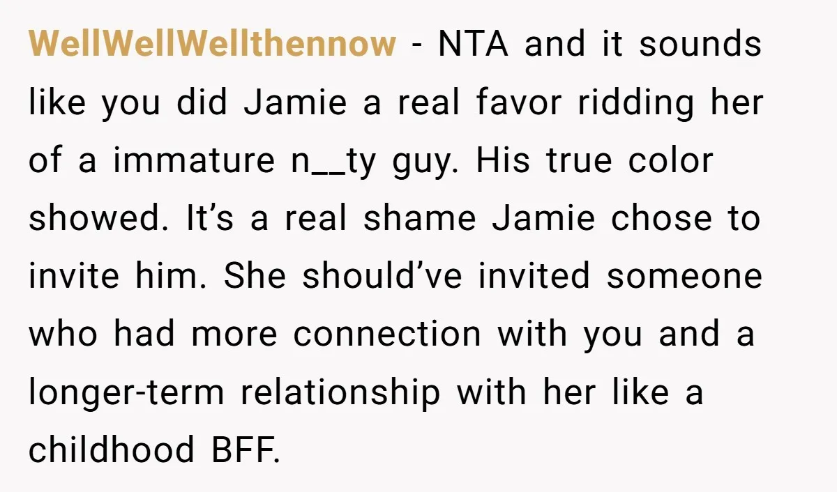 WellWellWellthennow − NTA and it sounds like you did Jamie a real favor ridding her of a immature n__ty guy. His true color showed. It’s a real shame Jamie chose...