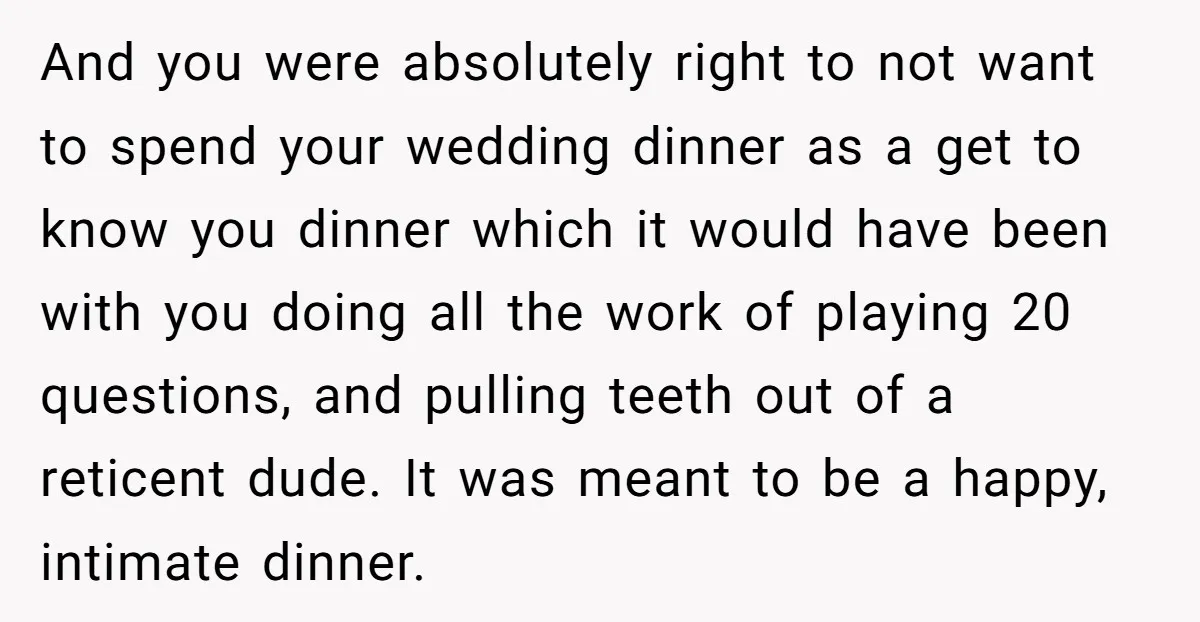And you were absolutely right to not want to spend your wedding dinner as a get to know you dinner which it would have been with you doing all the...