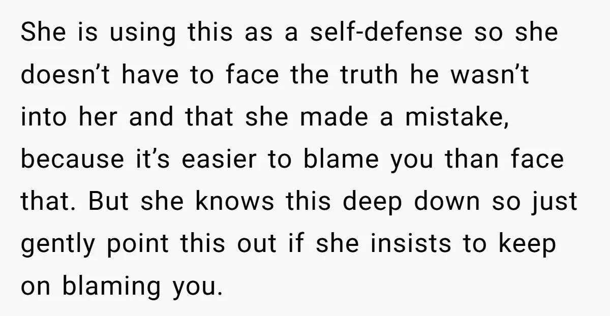 She is using this as a self-defense so she doesn’t have to face the truth he wasn’t into her and that she made a mistake, because it’s easier to blame...