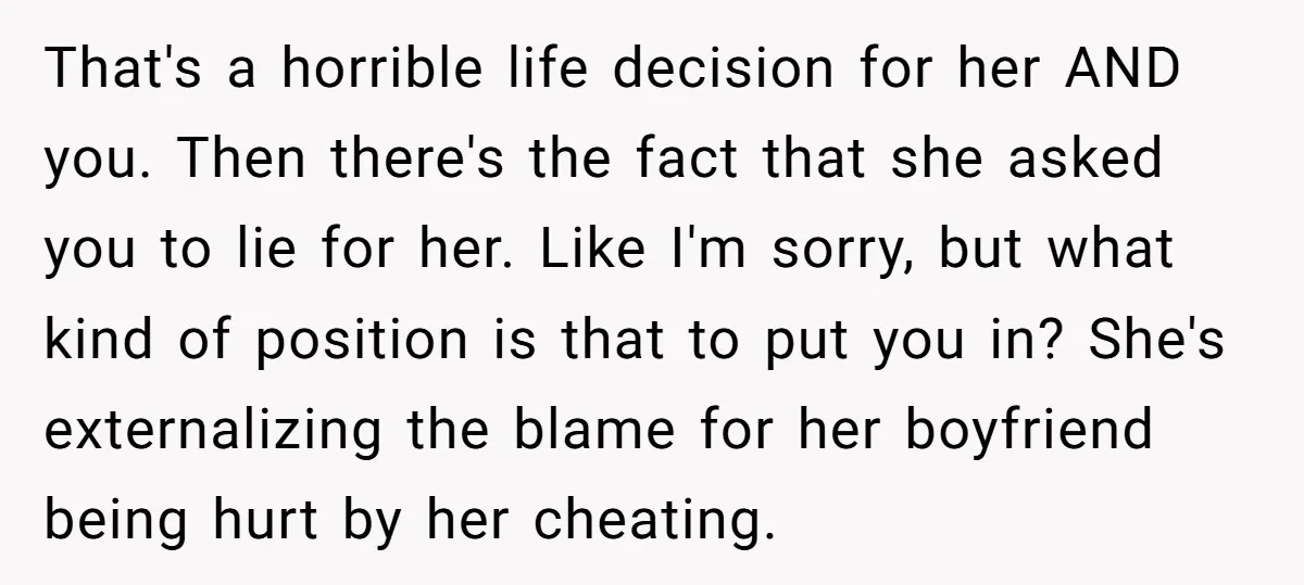 That's a horrible life decision for her AND you. Then there's the fact that she asked you to lie for her. Like I'm sorry, but what kind of position is...