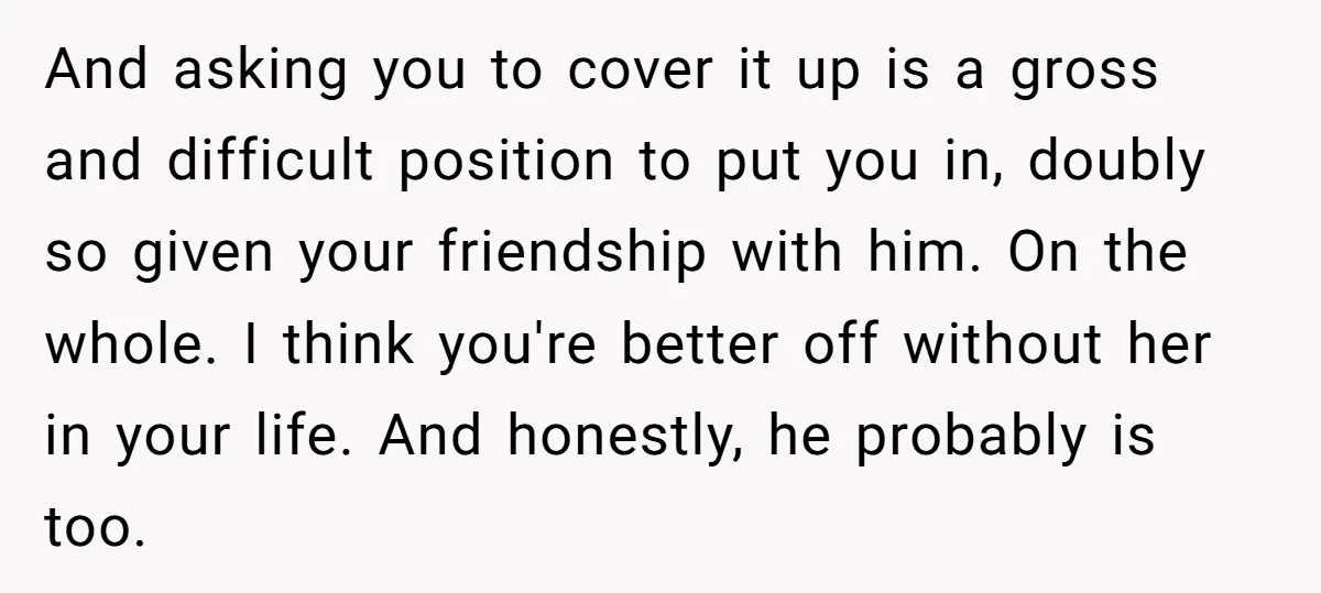 And asking you to cover it up is a gross and difficult position to put you in, doubly so given your friendship with him. On the whole. I think you're...