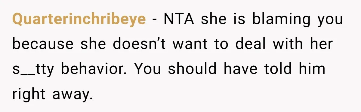 Quarterinchribeye − NTA she is blaming you because she doesn’t want to deal with her s__tty behavior. You should have told him right away.