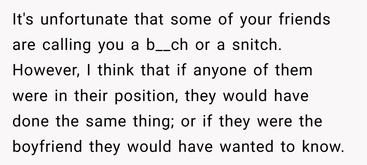 It's unfortunate that some of your friends are calling you a b__ch or a snitch. However, I think that if anyone of them were in their position, they would have...