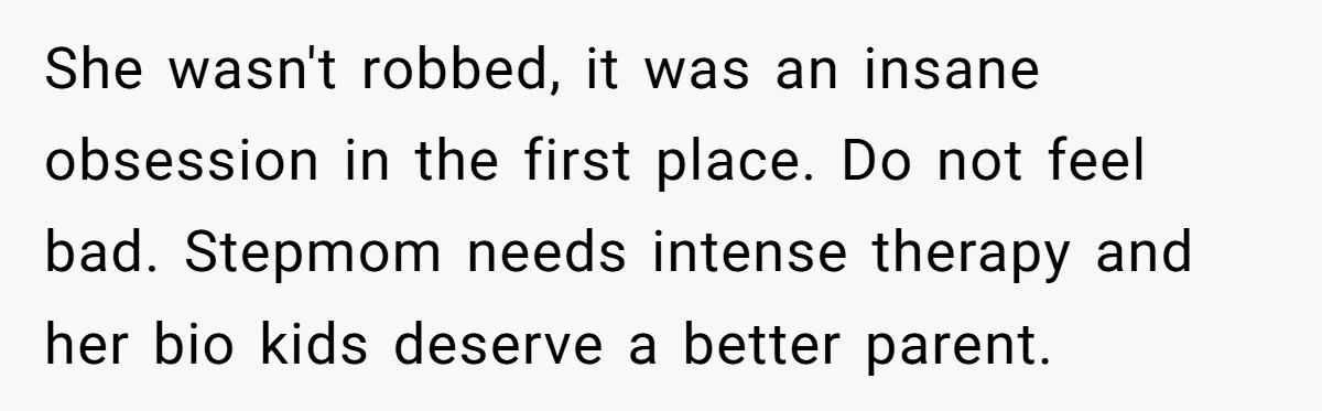 She wasn't robbed, it was an insane obsession in the first place. Do not feel bad. Stepmom needs intense therapy and her bio kids deserve a better parent.
