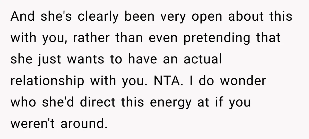 And she's clearly been very open about this with you, rather than even pretending that she just wants to have an actual relationship with you. NTA. I do wonder who...