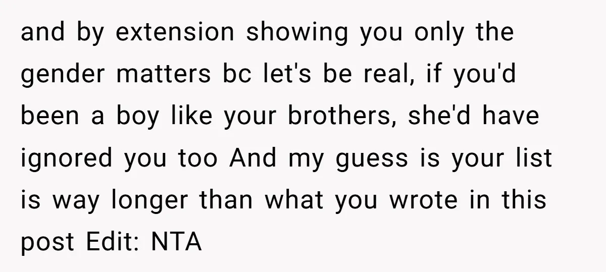 and by extension showing you only the gender matters bc let's be real, if you'd been a boy like your brothers, she'd have ignored you too And my guess is...