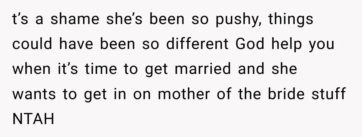 t’s a shame she’s been so pushy, things could have been so different God help you when it’s time to get married and she wants to get in on mother...